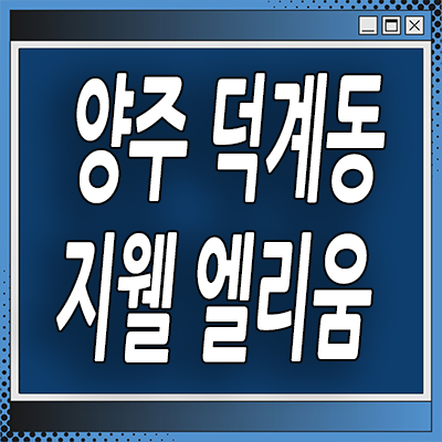  양주 덕계역 지웰 엘리움 분양가 덕계동 신영 대방 대단지 아파트