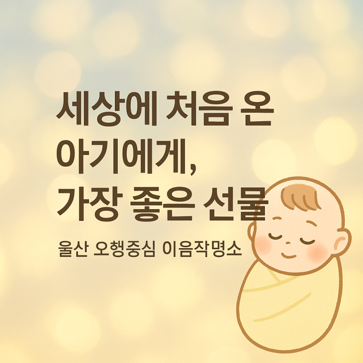  (울산 작명) 세상에 처음 온 아기에게, 가장 좋은 선물