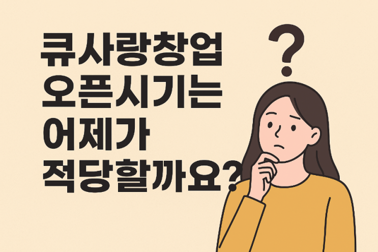  ️ 큐사랑창업 오픈시기는 언제가 적당할까요?
