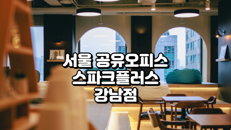  서울 공유오피스, 스파크플러스 강남점 입주사 후기 기반 완벽 분석 (2025년 최신)