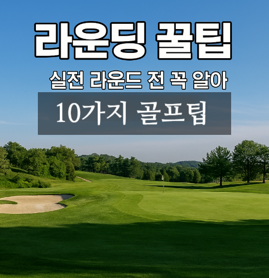  라운딩 꿀팁 실전 라운드 전 꼭 알아야 할 10가지 골프팁