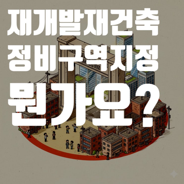  재개발·재건축 진짜 시작점, '정비구역지정' 되면 무엇이 달라질까? : 2025년 최신 재개발·재건축 절차 총정리