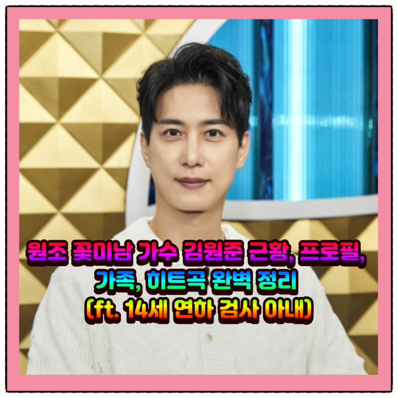원조 꽃미남 가수 김원준 근황, 프로필, 가족, 히트곡 완벽 정리 (ft. 14세 연하 검사 아내)