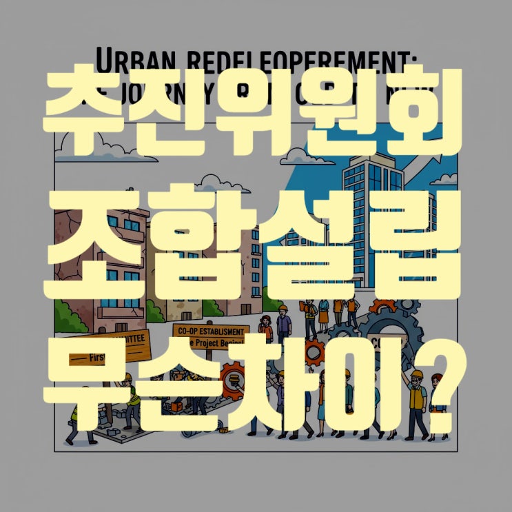  재개발·재건축의 첫걸음, 추진위원회와 조합설립 뭐가 다른가요? 완벽 비교 분석!
