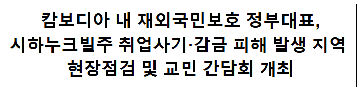  캄보디아 내 재외국민보호 정부대표, 시하누크빌주 취업사기·감금 피해 발생지역 현장점검 및 교민 간담회 개최