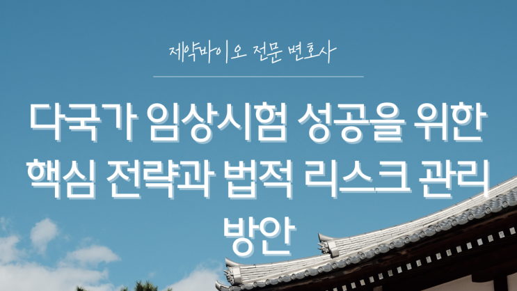  다국가 임상시험 성공을 위한 핵심 전략과 법적 리스크 관리 방안