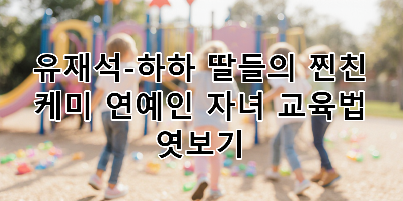 유재석 하하 딸들의 찐친 케미와 연예인 자녀 교육법 심층 분석 | 스타 패밀리의 특별한 성장....