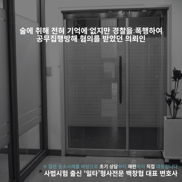  술에 취해 전혀 기억에 없지만 경찰을 폭행하여 공무집행방해 혐의를 받았던 의뢰인