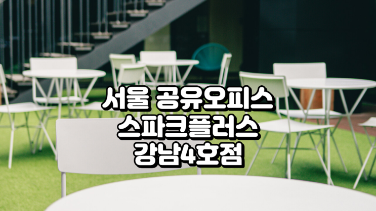  서울 공유오피스의 새로운 기준, 스파크플러스 강남4호점 완벽 분석