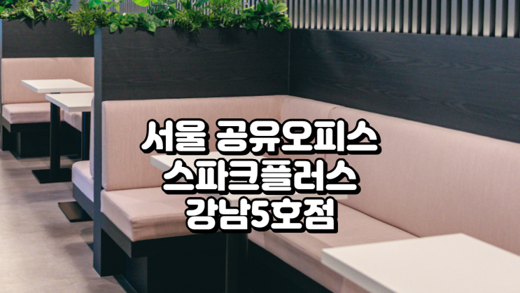  서울 공유오피스, 스파크플러스 강남5호점 입주 후기부터 가격까지 총정리