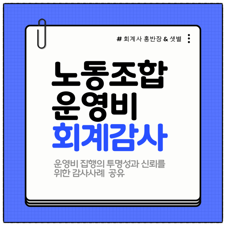  "노동조합 부정적발 정밀회계감사" 노동조합 운영비 중복 청구 사례 분석...운영비 집행의 투명성과 신뢰를 위한 감사 결과 공유