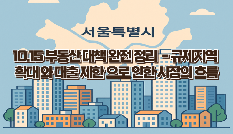  10·15 부동산 대책 완전정리 – 규제지역 확대와 대출 제한, 시장 흐름 총분석