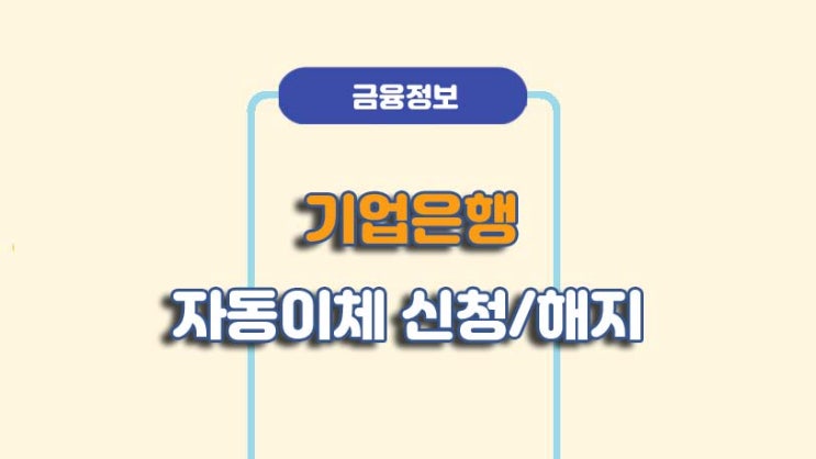  기업은행 자동이체 신청 및 해지 방법ㅣA to Z 총정리