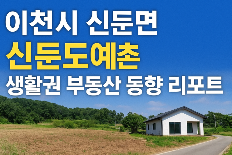  이천시 신둔면 · 신둔도예촌역 생활권 — 입지·교통·토지 동향 심층 분석