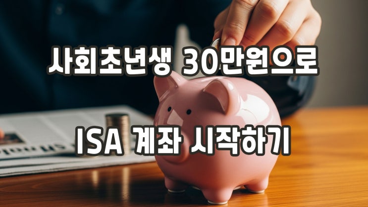  사회초년생 30만원으로 ISA 계좌 시작하기