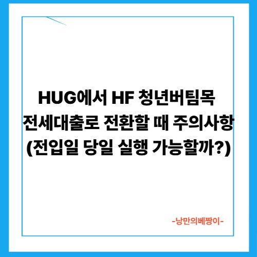 HUG에서 HF 청년버팀목 전세대출로 전환할 때 주의사항 (전입일 당일 실행 가능할까?)