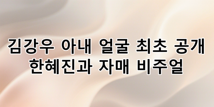 <b>김강우 아내</b> 한무영 얼굴 최초 <b>공개</b>! 한혜진 언니 자매 비주얼... 