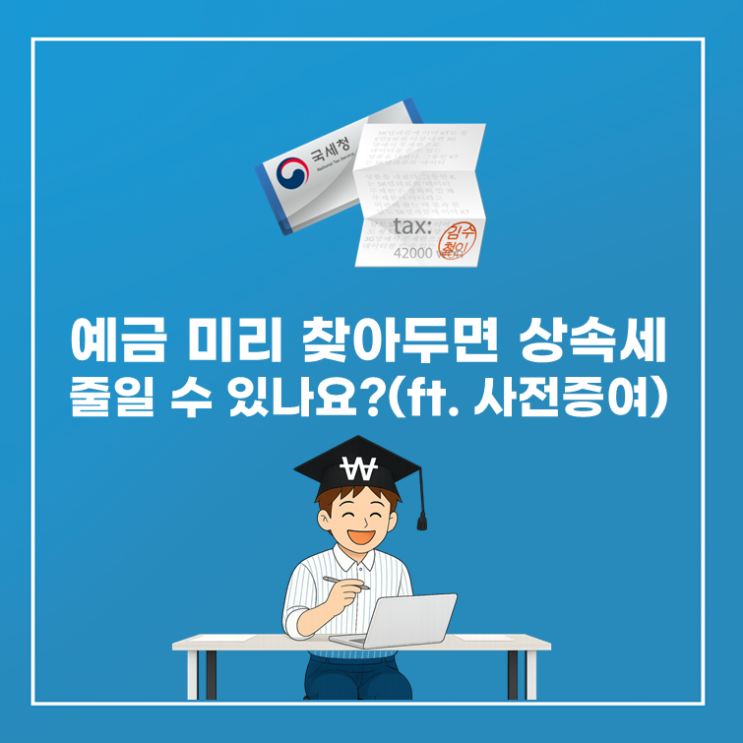  예금 미리 찾아두면 상속세 줄일 수 있나요?(ft. 사전증여)
