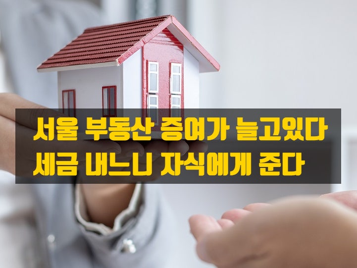  자녀에게 부동산 증여가 늘고 있다 – 세금 부담 때문에? 최근 서울 부동산 증여 트렌드