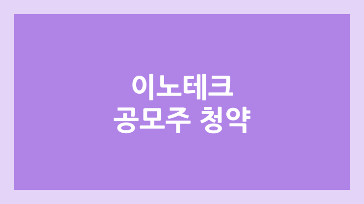 이노테크 공모주 청약 일정 | 장외가, 공모가, 증거금, 유통 물량, 균등, 비례 배정 | 환매청구권 X
