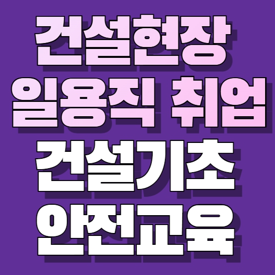 건설현장 일용직 취업할때 꼭 들어야 할 법정교육[건설기초안전교육]
