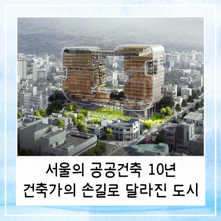  서울의 공공건축 10년, 해외 건축가의 손길로 달라진 도시의 얼굴