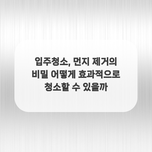  입주청소, 먼지 제거의 비밀 어떻게 효과적으로 청소할 수 있을까