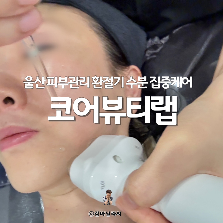  울산 피부관리 코어뷰티랩 공업탑 환절기 수분 탄력 에스테틱