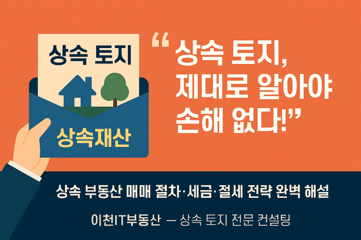  상속토지 전문 중개! 상속 부동산 매매 절차·세금·상속세 완벽 분석 & 절세 팁 [이천IT부동산]