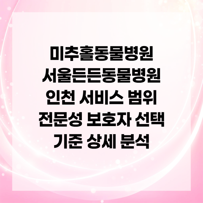 미추홀동물병원 서울든든동물병원 인천 서비스 범위 전문성 보호자 선택 기준 상세 분석