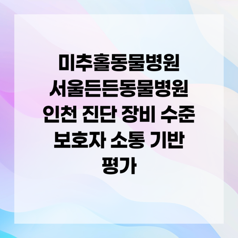 미추홀동물병원 서울든든동물병원 인천 진단 장비 수준 보호자 소통 기반 평가