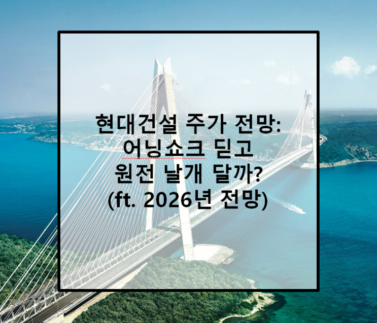  현대건설 주가 전망, 어닝쇼크 딛고 원전 날개 달까? (ft. 2026년 전망)