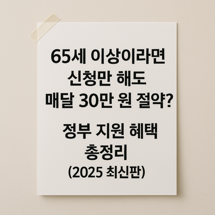  65세 이상이라면 신청만 해도 매달 30만 원 절약? 정부 지원 혜택 총정리 (2025 최신판)