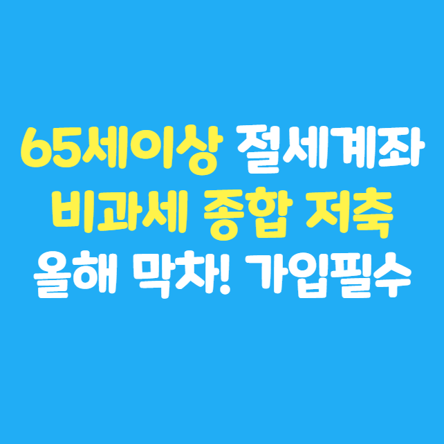  65세 이상 부모님 절세 계좌, 비과세 종합 저축 : 내년부터 가입 제한, 2025년 막차 혜택!  대상, 한도 및 주의사항 총정리