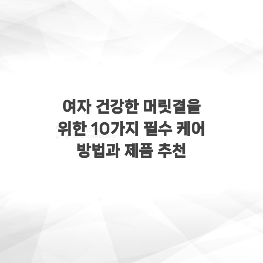  여자 건강한 머릿결을 위한 10가지 필수 케어 방법과 제품 추천