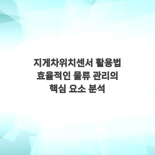  지게차위치센서 활용법 효율적인 물류 관리의 핵심 요소 분석