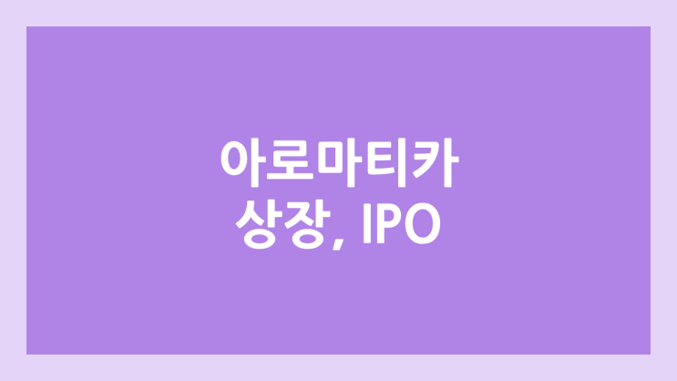 K-뷰티 바이오 관련주 아로마티카 코스닥 상장 | 장외가, 공모주 청약, IPO 추진, 주관사 신한투자증권