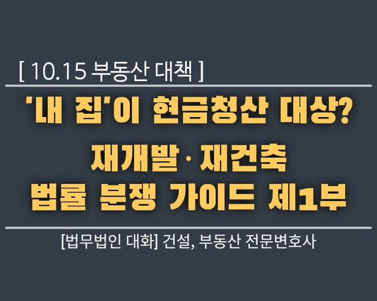  10.15 부동산 대책, '내 집'이 현금청산 대상? 재개발·재건축 법률 분쟁 가이드 제1부