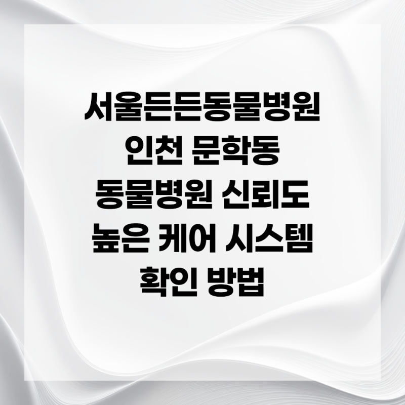 서울든든동물병원 인천 문학동 동물병원 신뢰도 높은 케어 시스템 확인 방법