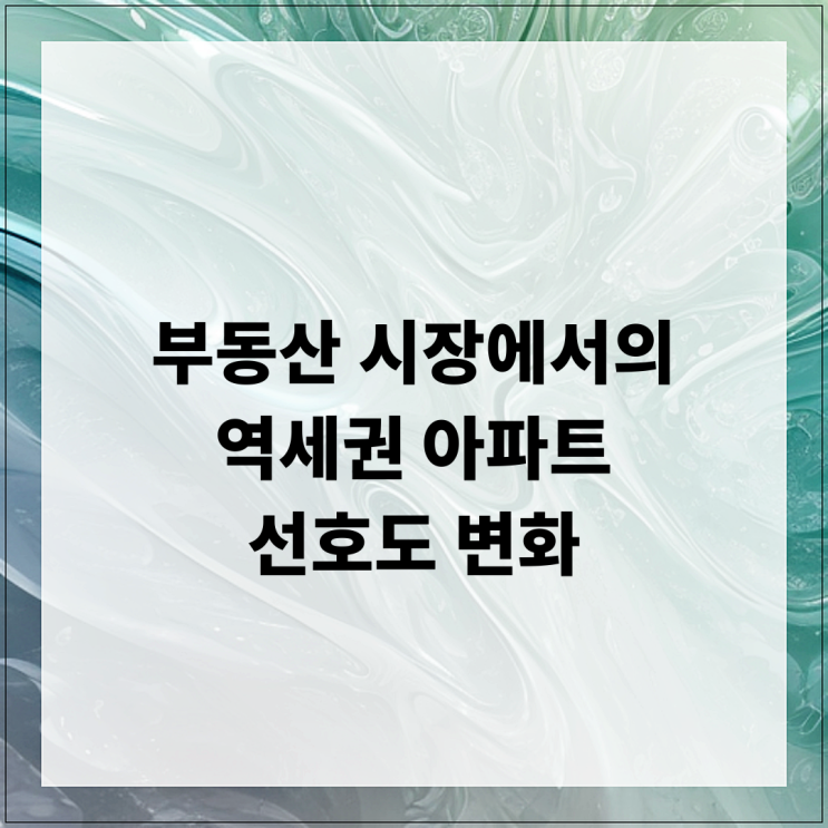  부동산 시장에서의 역세권 아파트 선호도 변화