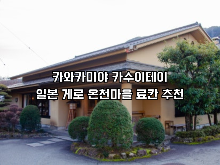  카와카미야 카수이테이 일본 게로 온천마을 료칸 추천, 내돈내산 실제 숙박 후기