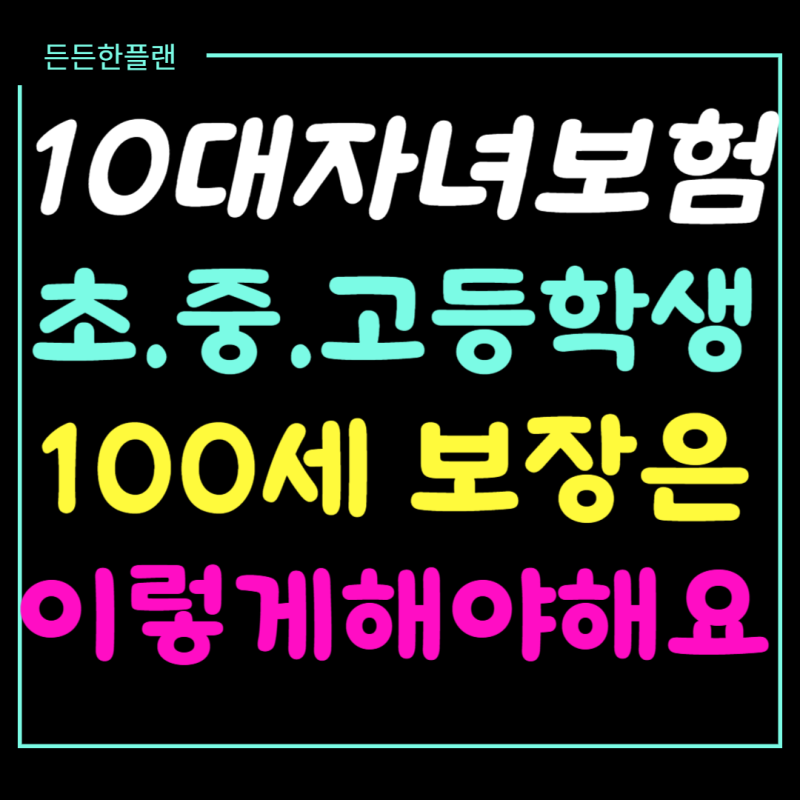 10대 자녀보험 중학생 초등학생 100세까지 보장받으려면 이렇게 해야합니다
