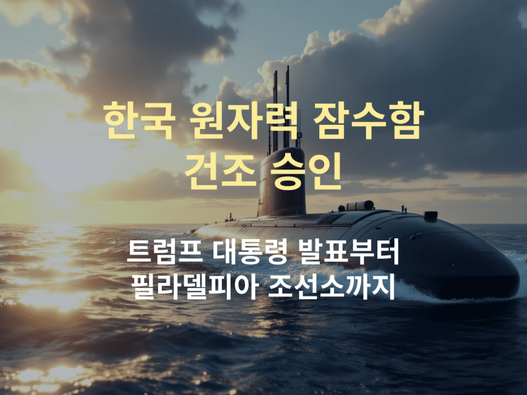  한국 원자력 잠수함 건조 승인 완벽 정리: 트럼프 대통령 발표부터 필라델피아 조선소 역할까지