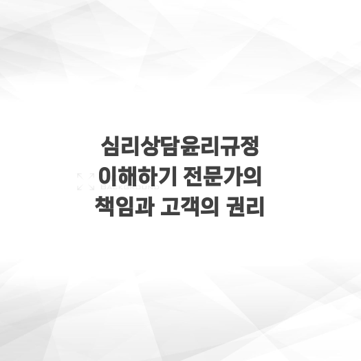  심리상담윤리규정 이해하기 전문가의 책임과 고객의 권리