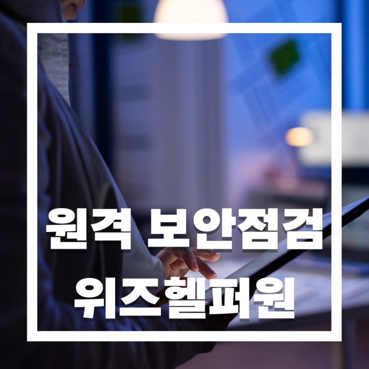  원격 보안점검, 위즈헬퍼원으로 안전하게 수행하기