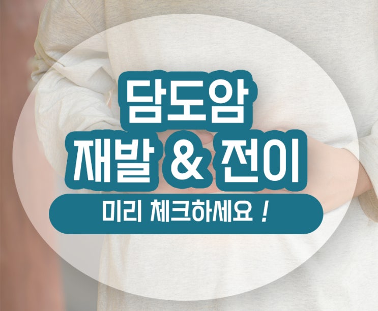  담도암 재발 전이 췌장 간 항암 알아보기