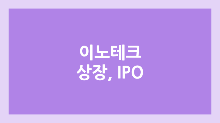 이노테크 상장 주가 전망 | 공모주, 장외가, 시초가, 보호예수, 유통물량 | 환매청구권 X
