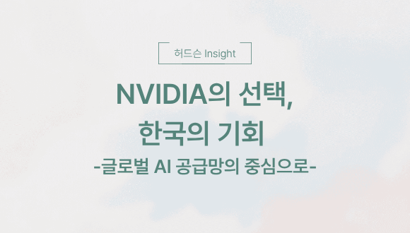 [허드슨 Insight]NVIDIA의 선택, 한국의 기회 - 글로벌 AI 공급망의 중심으로-