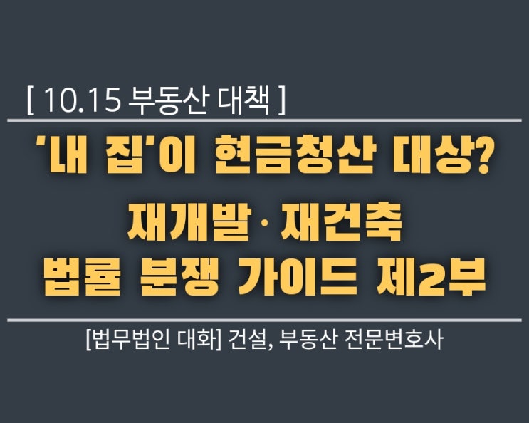  10.15 부동산 대책, '내 집'이 현금청산 대상? 재개발·재건축 법률 분쟁 가이드 2부