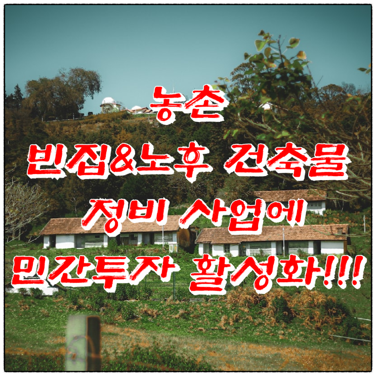  농촌 빈집·노후 건축물 정비 사업에 민간투자 활성화!!!(feat. 농림축산식품부)